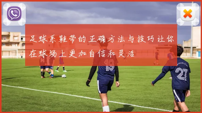足球系鞋带的正确方法与技巧让你在球场上更加自信和灵活