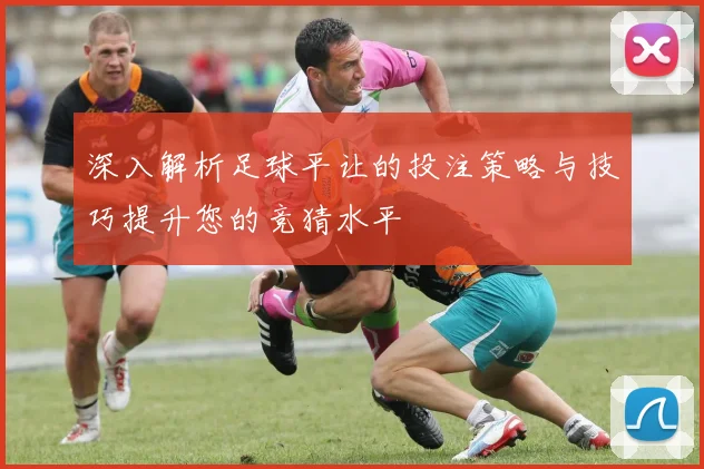 深入解析足球平让的投注策略与技巧提升您的竞猜水平