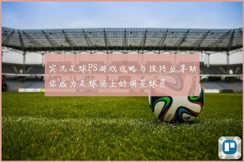 实况足球PS游戏攻略与技巧分享助你成为足球场上的明星球员