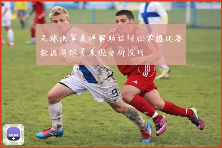 足球换算表详解助你轻松掌握比赛数据与球员表现分析技巧