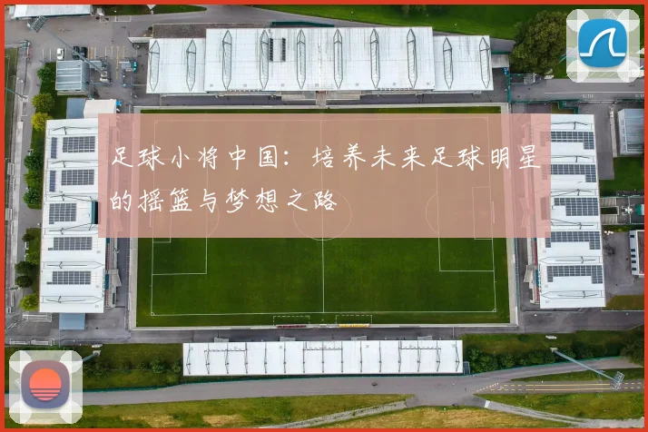 足球小将中国：培养未来足球明星的摇篮与梦想之路