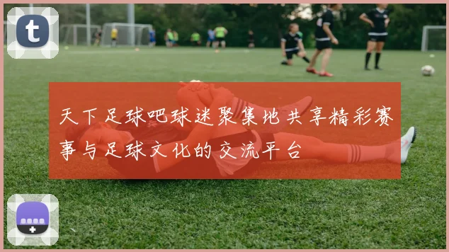 天下足球吧球迷聚集地共享精彩赛事与足球文化的交流平台