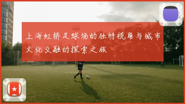 上海虹桥足球场的独特视角与城市文化交融的探索之旅