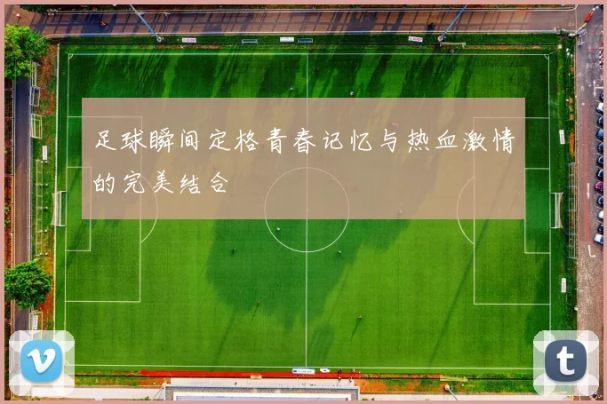 足球瞬间定格青春记忆与热血激情的完美结合