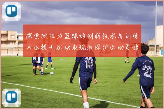 探索软阻力篮球的创新技术与训练方法提升运动表现和保护运动员健康