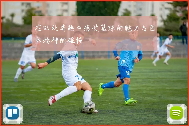 在四处奔跑中感受篮球的魅力与团队精神的碰撞
