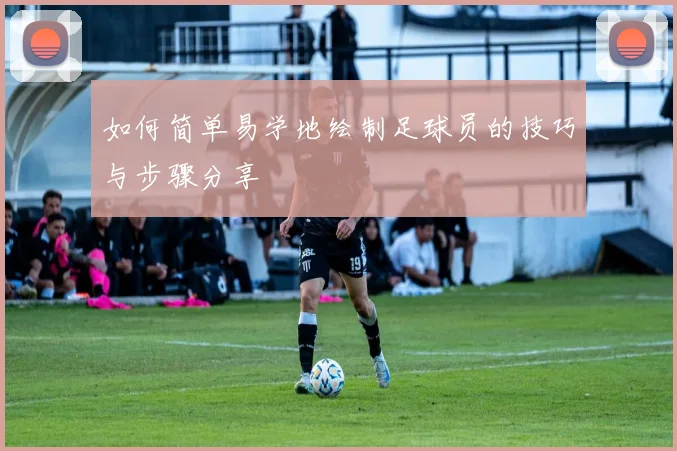 如何简单易学地绘制足球员的技巧与步骤分享